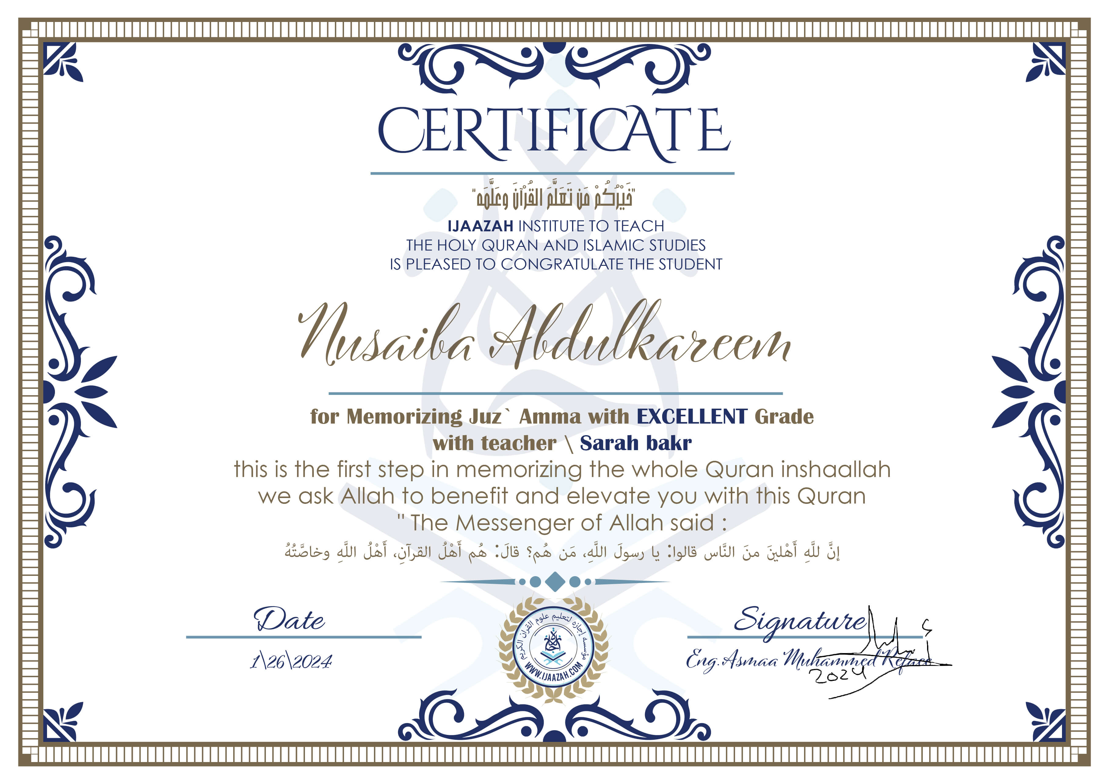 خيركم من تعلم القرآن وعلمهCERTIFICATE IJAAZAH INSTITUTE TO TEACH THE HOLY QURAN AND ISLAMIC STUDIES IS PLEASED TO CONGRATULATE THE STUDENT Nusaiba Abdulkareem for Memorizing Juz\' Amma With EXCELLENT Grade With teacher\\ Sarah bakr this is the first step in memorizing the whole Quran inshaallah we ask Allah to benefit and elevate you with this Quran The Messenger of Allah said : إن لله أهلين من الناس» قالوا: يا رسول الله، من هم؟ قال: «هم أهل القرآن، أهل الله وخاصته