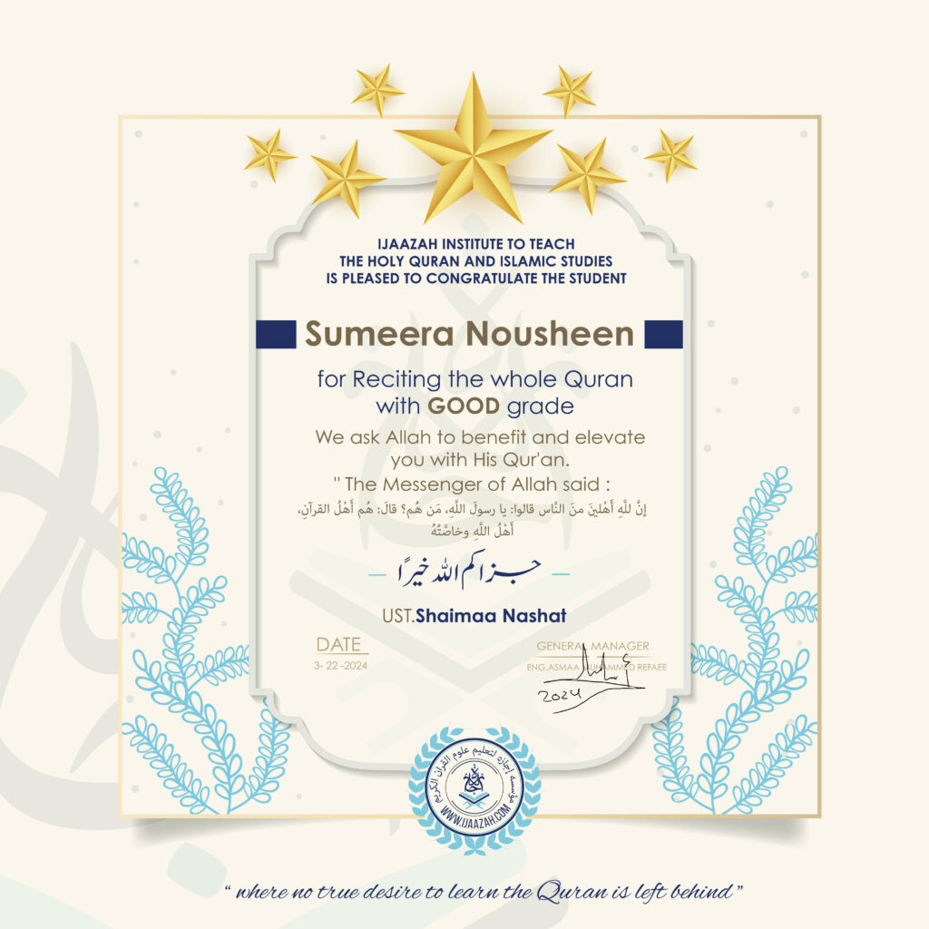 IJAAZAH INSTITUTE TO TEACHTHE HOLY QURAN AND ISLAMIC STUDIESIS PLEASED TO CONGRATULATE THE STUDENTSumeera Nousheenfor Reciting the whole Quranwith GOOD gradeWe ask Allah to benefit and elevateyou with His Quran,The Messenger of Allah said: إن لله أهلين من الناس» قالوا: يا رسول الله، من هم؟ قال: «هم أهل القرآن، أهل الله وخاصته بارك الله فيك جزاكم اللهُ خيرًاUST.Shaimaa NashatDATE3-22-2024GENERAL MANAGERENG.ASMAA MUHAMMED REFAEE2024(logo)معهد إجازة لتعليم القرآن الكريم والدراسات الإسلاميةWWW.IJAAZAH.COM"where no true desire to learn the Quran is left behind"