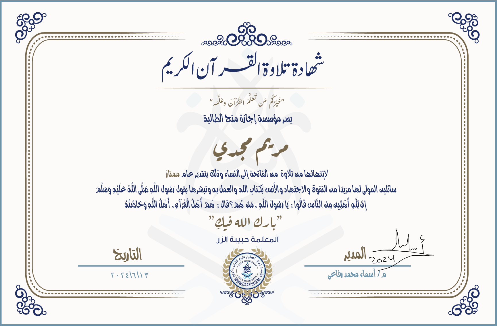 شهادة تلاوة القرآن الكريمخيركم من تعلم القرآن وعلمهيسر مؤسسة إجازة منح الطالبةمريم مجديلانتهائها من تلاوة من الفاتحة إلى النساء وذلك بتقدير عام ممتازسائلين المولى لها مزيدا من التفوق والاجتهاد والأنس بكتاب الله والعمل به ونبشرها بقول رسول الله صلى الله عليه وسلم إن لله أهلين من الناس» قالوا: يا رسول الله، من هم؟ قال: «هم أهل القرآن، أهل الله وخاصتهبارك الله فيكالمعلمة حبيبة الزر