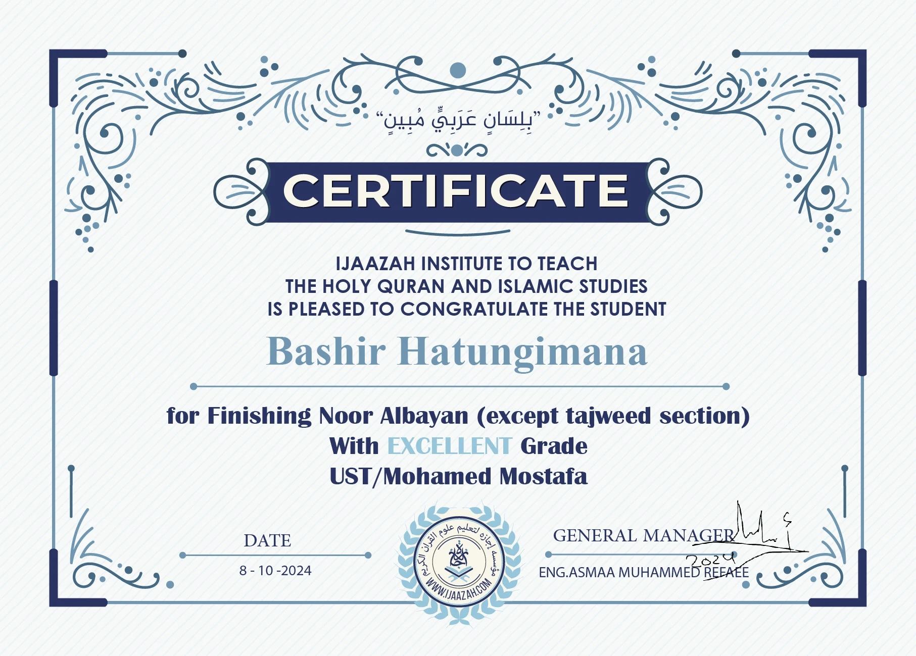 "بلسان عربي مبين" CERTIFICATE IJAAZAH INSTITUTE TO TEACH THE HOLY QURAN AND ISLAMIC STUDIES IS PLEASED TO CONGRATULATE THE STUDENT Bashir Hatungimana For Finishing Noor Albayan (except tajweed section) With Excellent Grade with Ust/ Mohamed Mostafa