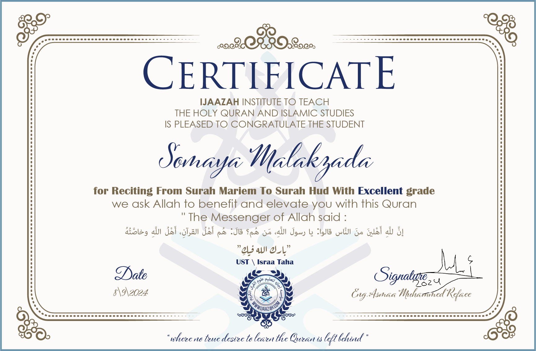 CERTIFICATE ijaazah.com INSTITUTE TO TEACH THE HOLY QURAN AND ISLAMIC STUDIES IS PLEASED TO CONGRATULATE THE STUDENT Somaya Malakzada for Reciting From Surah Mariem To Surah Hud with Excellent grade We ask Allah to benefit and elevate you with this Quran The Messenger of Allah said: إن لله أهلين من الناس» قالوا: يا رسول الله، من هم؟ قال: «هم أهل القرآن، أهل الله وخاصته بارك الله فيك Ust\\Israa Taha