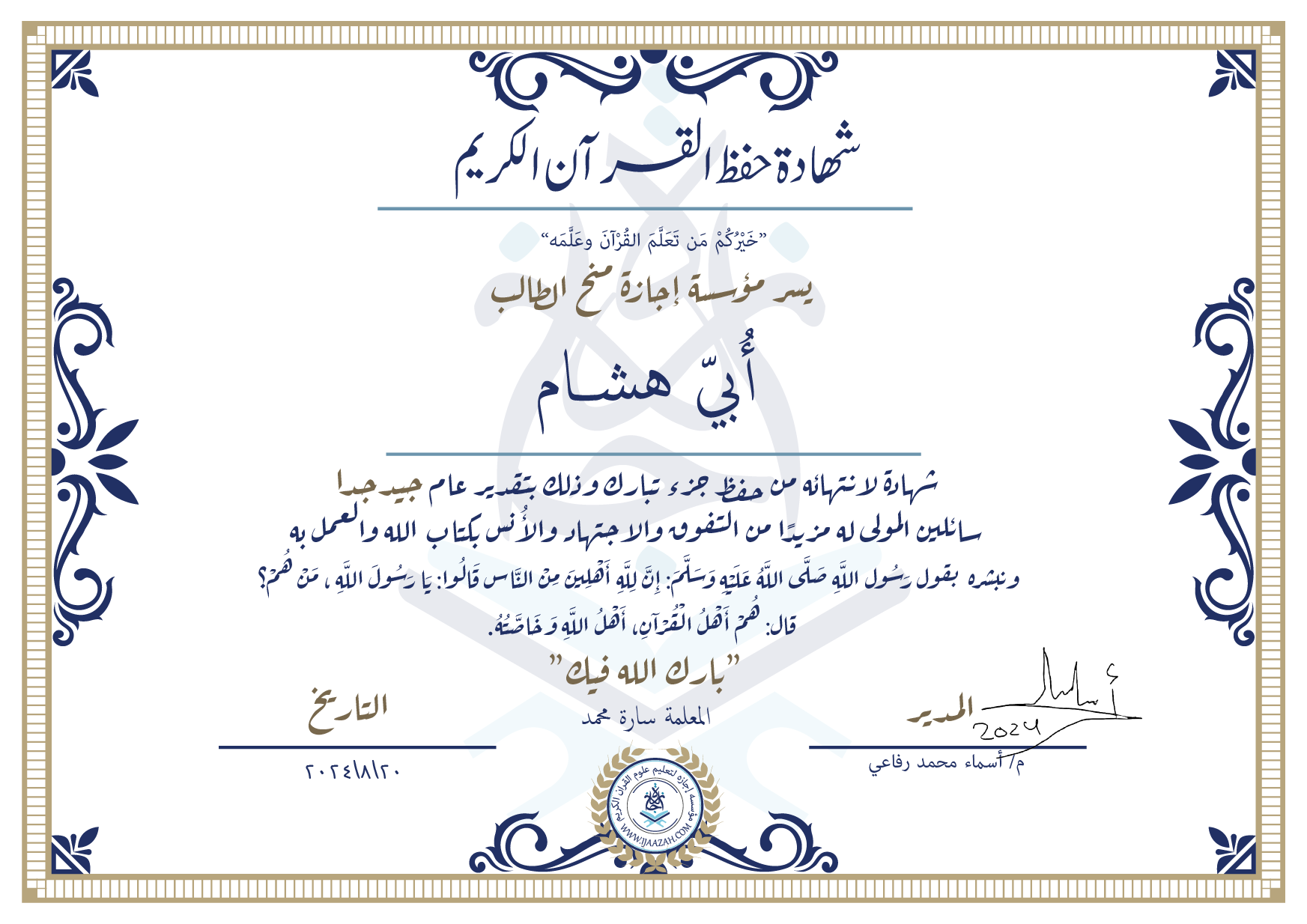 شهادة حفظ القرآن الكريم خيركم من تعلم القرآن وعلمه يسر مؤسسة إجازة منح الطالب أبي هشام شهادة لانتهائه من حفظ جزء تبارك وذلك بتقدير عام جيد جدا سائلين المولى له مزيدا من التفوق والاجتهاد والأنس بكتاب الله والعمل به ونبشره بقول رسول الله صلى الله عليه وسلم إن لله أهلين من الناس» قالوا: يا رسول الله، من هم؟ قال: «هم أهل القرآن، أهل الله وخاصته بارك الله فيك المعلمة سارة محمد