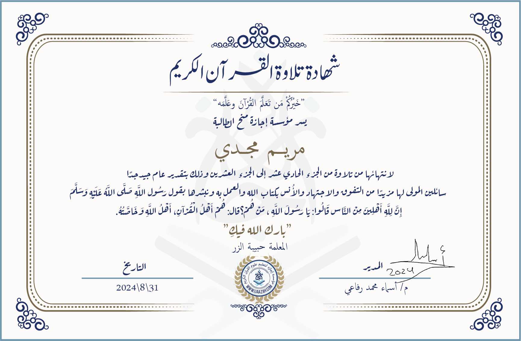 شهادة تلاوة القرآن الكريم خيركم من تعلم القرآن وعلمه يسر مؤسسة إجازة منح الطالبة مريم مجدي لانتهائها من تلاوة من الجزء الحادي عشر إلى الجزء العشرين وذلك بتقدير عام جيد جدا سائلين المولى لها مزيدا من التفوق والاجتهاد والأنس بكتاب الله والعمل به ونبشرها بقول رسول الله صلى الله عليه وسلم إن لله أهلين من الناس» قالوا: يا رسول الله، من هم؟ قال: «هم أهل القرآن، أهل الله وخاصته بارك الله فيك المعلمة حبيبة الزر