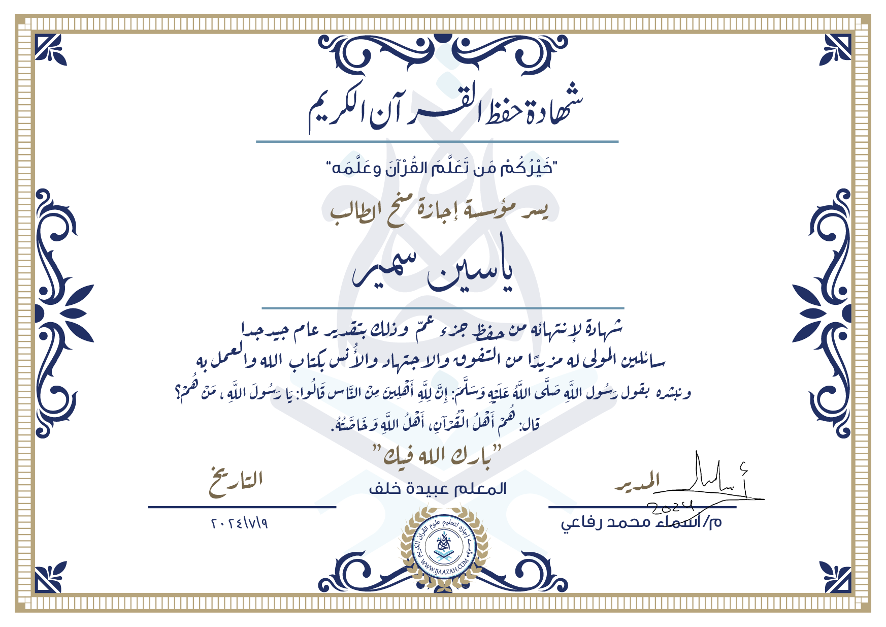 شهادة حفظ القرآن الكريم خيركم من تعلم القرآن وعلمه يسر مؤسسة إجازة منح الطالب ياسين سمير شهادة لانتهائه من حفظ جزء عم وذلك بتقدير عام جيد جدا سائلين المولى له مزيدا من التفوق والاجتهاد والأنس بكتاب الله والعمل به ونبشره بقول رسول الله صلى الله عليه وسلم إن لله أهلين من الناس» قالوا: يا رسول الله، من هم؟ قال: «هم أهل القرآن، أهل الله وخاصته بارك الله فيك المعلمة عبيدة خلف