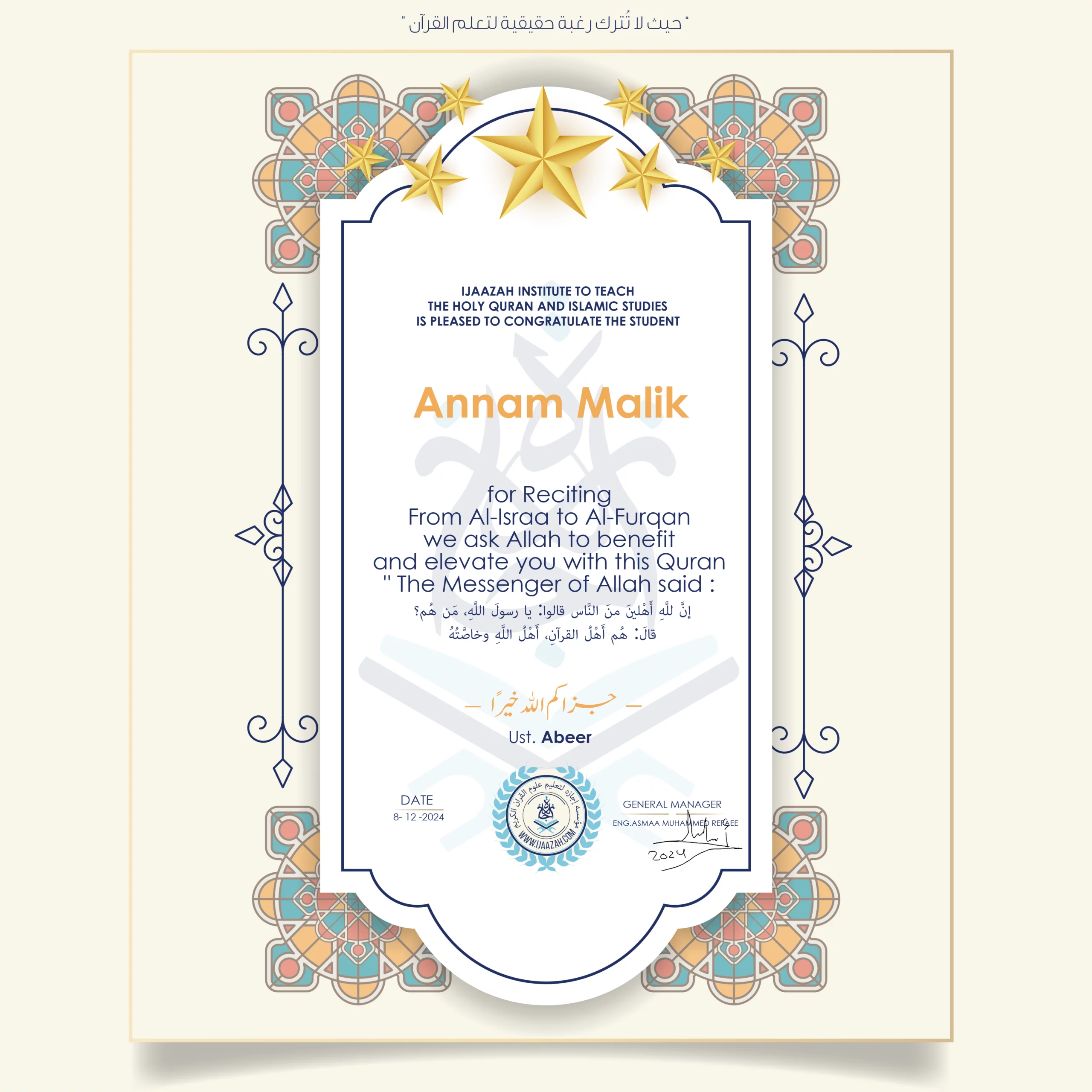 CERTIFICATE ijaazah.com INSTITUTE TO TEACH THE HOLY QURAN AND ISLAMIC STUDIES IS PLEASED TO CONGRATULATE THE STUDENT Annam Malik for Reciting From Al-Israa To Al-Furqan We ask Allah to benefit and elevate you with this Quran The Messenger of Allah said: إن لله أهلين من الناس» قالوا: يا رسول الله، من هم؟ قال: «هم أهل القرآن، أهل الله وخاصته جزاكم الله خيرا Ust\Abeer